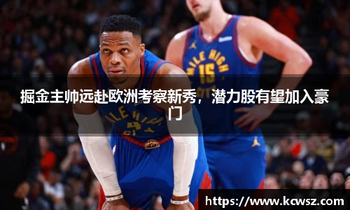 掘金主帅远赴欧洲考察新秀，潜力股有望加入豪门