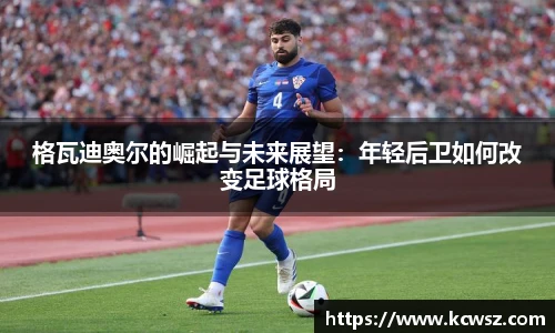 格瓦迪奥尔的崛起与未来展望：年轻后卫如何改变足球格局