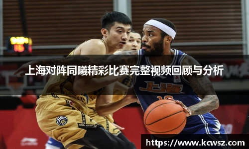 上海对阵同曦精彩比赛完整视频回顾与分析
