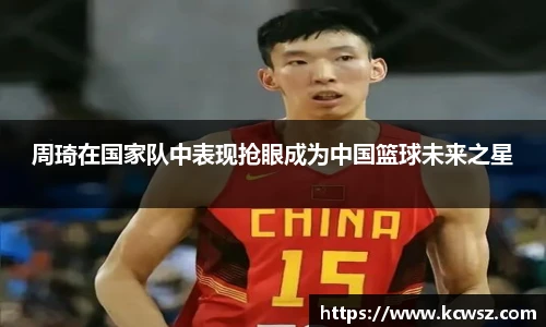 周琦在国家队中表现抢眼成为中国篮球未来之星