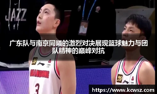 广东队与南京同曦的激烈对决展现篮球魅力与团队精神的巅峰对抗