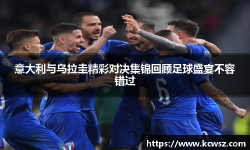 意大利与乌拉圭精彩对决集锦回顾足球盛宴不容错过