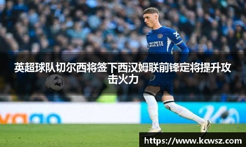 英超球队切尔西将签下西汉姆联前锋定将提升攻击火力