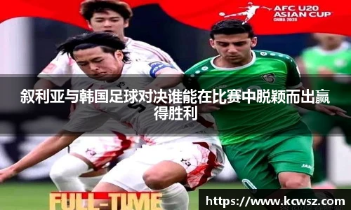 叙利亚与韩国足球对决谁能在比赛中脱颖而出赢得胜利