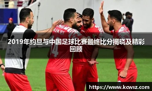 2019年约旦与中国足球比赛最终比分揭晓及精彩回顾